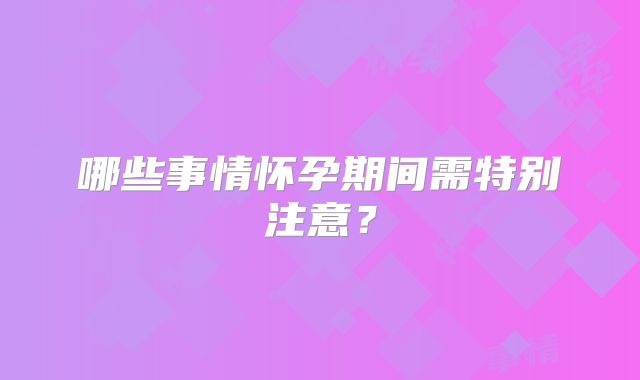 哪些事情怀孕期间需特别注意？