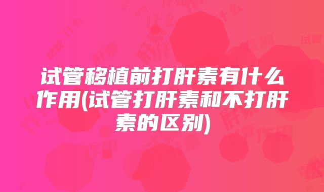 试管移植前打肝素有什么作用(试管打肝素和不打肝素的区别)