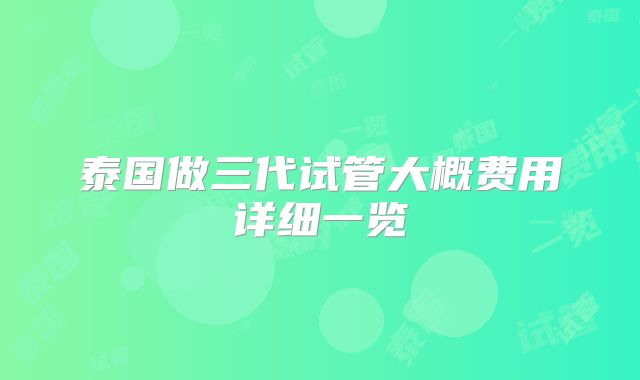 泰国做三代试管大概费用详细一览