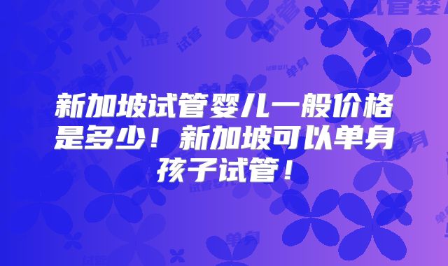 新加坡试管婴儿一般价格是多少！新加坡可以单身孩子试管！