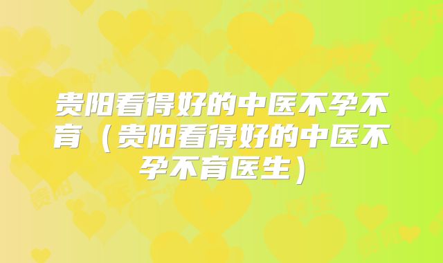 贵阳看得好的中医不孕不育（贵阳看得好的中医不孕不育医生）