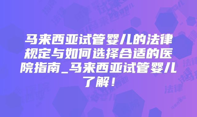 马来西亚试管婴儿的法律规定与如何选择合适的医院指南_马来西亚试管婴儿了解!