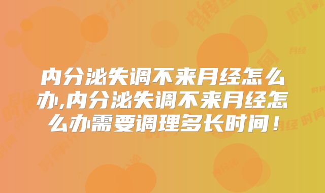 内分泌失调不来月经怎么办,内分泌失调不来月经怎么办需要调理多长时间！