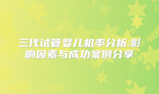 三代试管婴儿机率分析:影响因素与成功案例分享