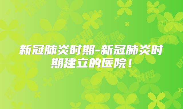新冠肺炎时期-新冠肺炎时期建立的医院!