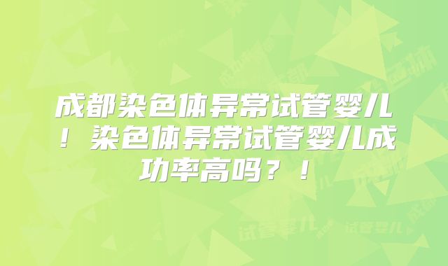 成都染色体异常试管婴儿!染色体异常试管婴儿成功率高吗?!