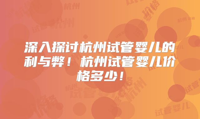深入探讨杭州试管婴儿的利与弊！杭州试管婴儿价格多少！