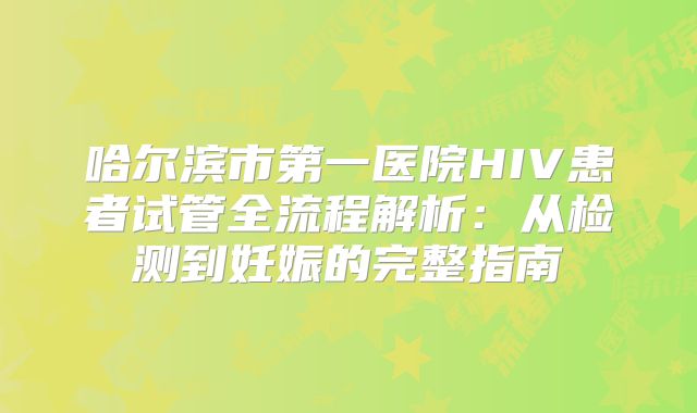 哈尔滨市第一医院HIV患者试管全流程解析：从检测到妊娠的完整指南