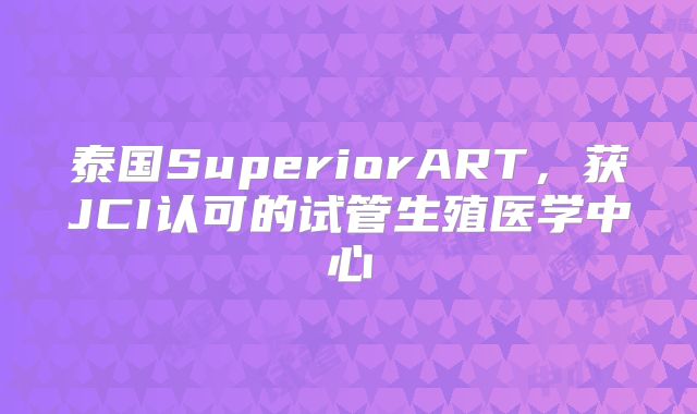 泰国SuperiorART,获JCI认可的试管生殖医学中心