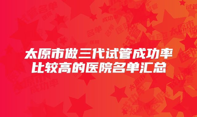 太原市做三代试管成功率比较高的医院名单汇总