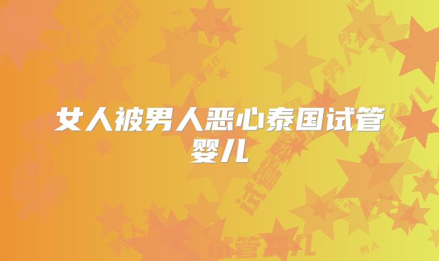 女人被男人恶心泰国试管婴儿