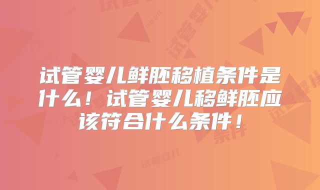 试管婴儿鲜胚移植条件是什么!试管婴儿移鲜胚应该符合什么条件!