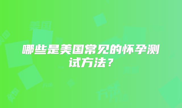 哪些是美国常见的怀孕测试方法?