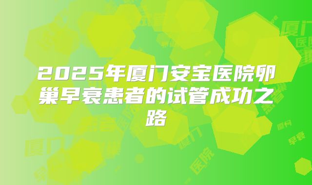 2025年厦门安宝医院卵巢早衰患者的试管成功之路