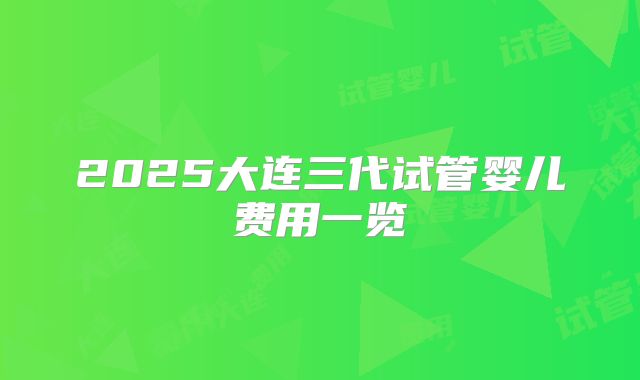 2025大连三代试管婴儿费用一览