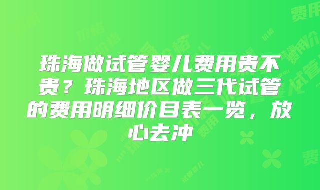 珠海做试管婴儿费用贵不贵？珠海地区做三代试管的费用明细价目表一览，放心去冲