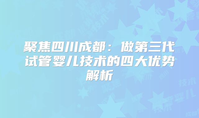 聚焦四川成都:做第三代试管婴儿技术的四大优势解析
