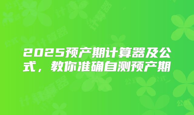 2025预产期计算器及公式，教你准确自测预产期