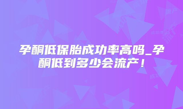 孕酮低保胎成功率高吗_孕酮低到多少会流产!