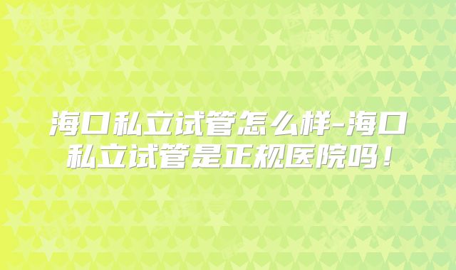海口私立试管怎么样-海口私立试管是正规医院吗！