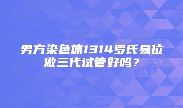 男方染色体1314罗氏易位做三代试管好吗？