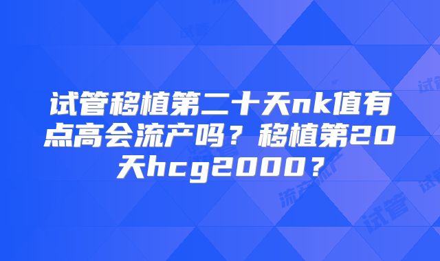 试管移植第二十天nk值有点高会流产吗？移植第20天hcg2000？