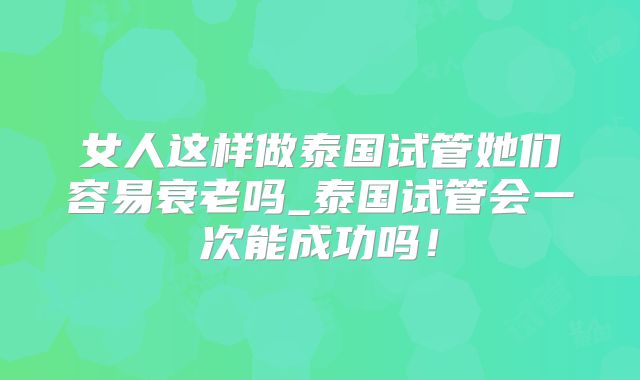 女人这样做泰国试管她们容易衰老吗_泰国试管会一次能成功吗!