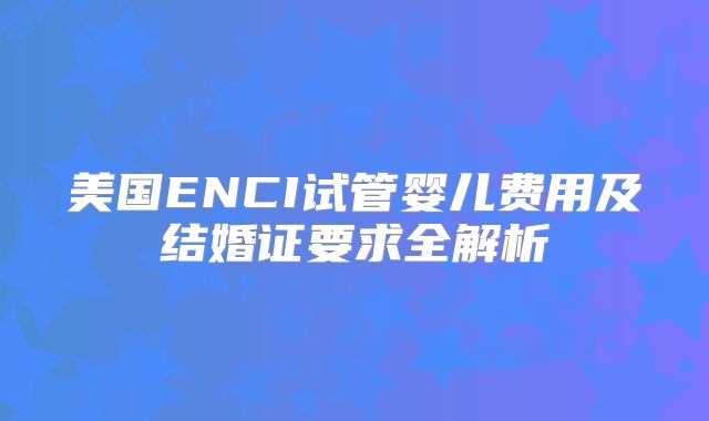 美国ENCI试管婴儿费用及结婚证要求全解析