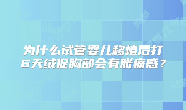 为什么试管婴儿移植后打6天绒促胸部会有胀痛感？