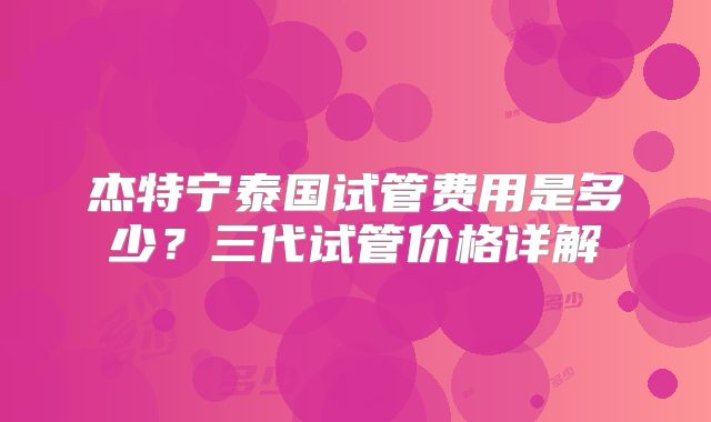 杰特宁泰国试管费用是多少？三代试管价格详解
