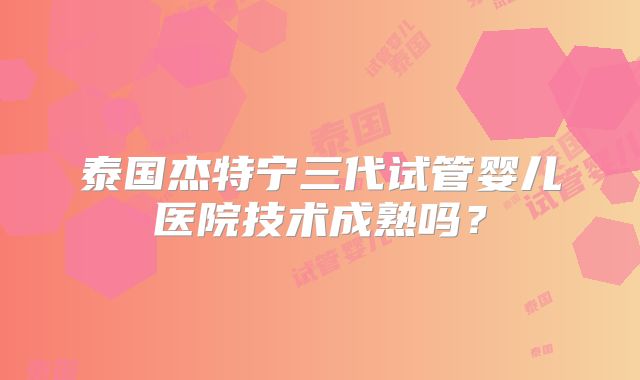 泰国杰特宁三代试管婴儿医院技术成熟吗？