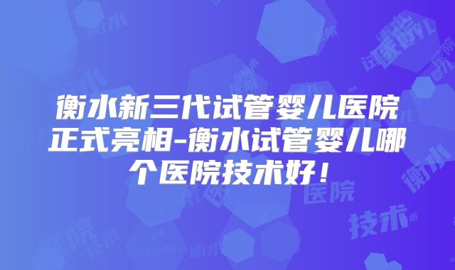 衡水新三代试管婴儿医院正式亮相-衡水试管婴儿哪个医院技术好！