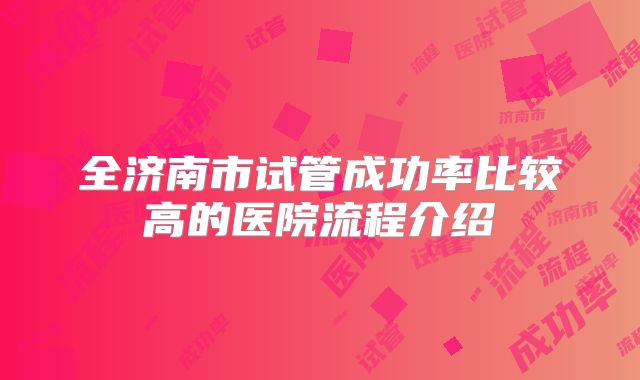 全济南市试管成功率比较高的医院流程介绍