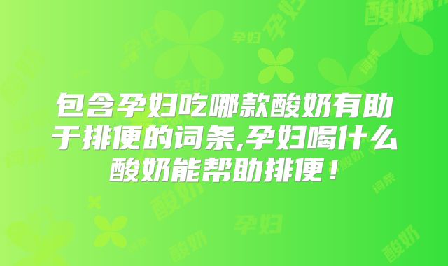 包含孕妇吃哪款酸奶有助于排便的词条,孕妇喝什么酸奶能帮助排便!