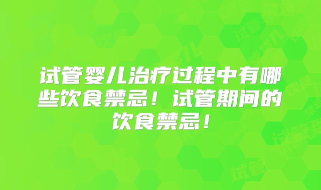 试管婴儿治疗过程中有哪些饮食禁忌！试管期间的饮食禁忌！