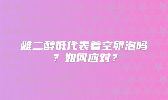 雌二醇低代表着空卵泡吗？如何应对？