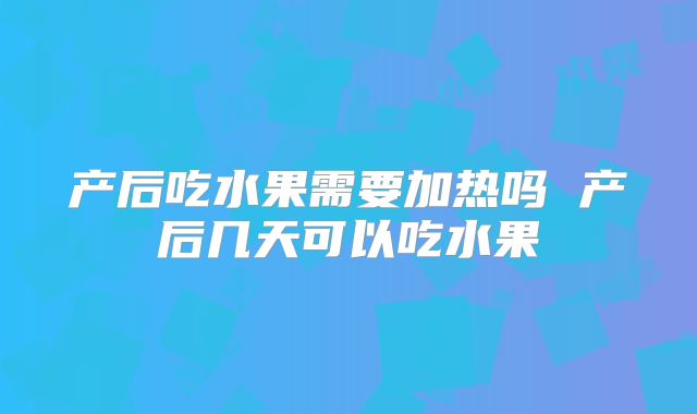 产后吃水果需要加热吗 产后几天可以吃水果