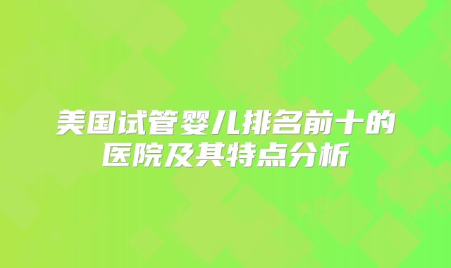 美国试管婴儿排名前十的医院及其特点分析