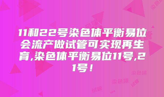 11和22号染色体平衡易位会流产做试管可实现再生育,染色体平衡易位11号,21号！