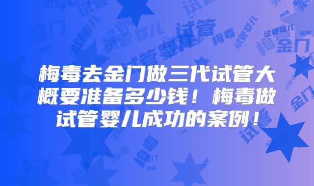 梅毒去金门做三代试管大概要准备多少钱!梅毒做试管婴儿成功的案例!