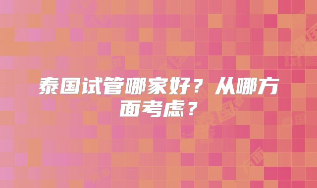 泰国试管哪家好？从哪方面考虑？