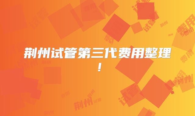 荆州试管第三代费用整理！