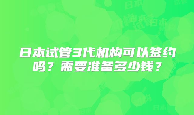日本试管3代机构可以签约吗？需要准备多少钱？