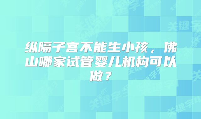 纵隔子宫不能生小孩,佛山哪家试管婴儿机构可以做?