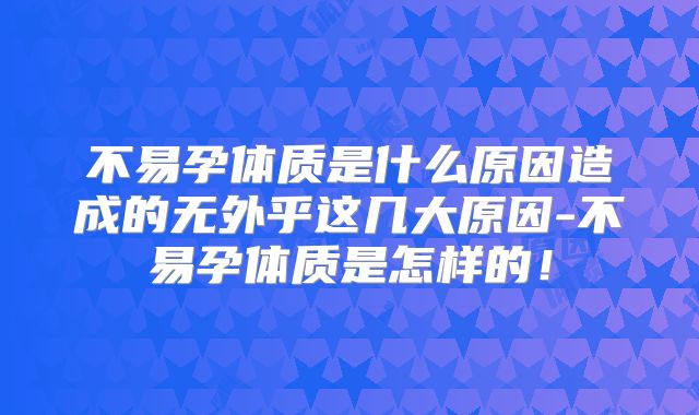 不易孕体质是什么原因造成的无外乎这几大原因-不易孕体质是怎样的!