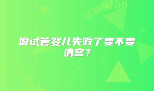 做试管婴儿失败了要不要清宫?