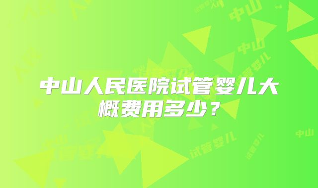 中山人民医院试管婴儿大概费用多少?