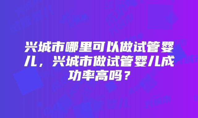 兴城市哪里可以做试管婴儿，兴城市做试管婴儿成功率高吗？