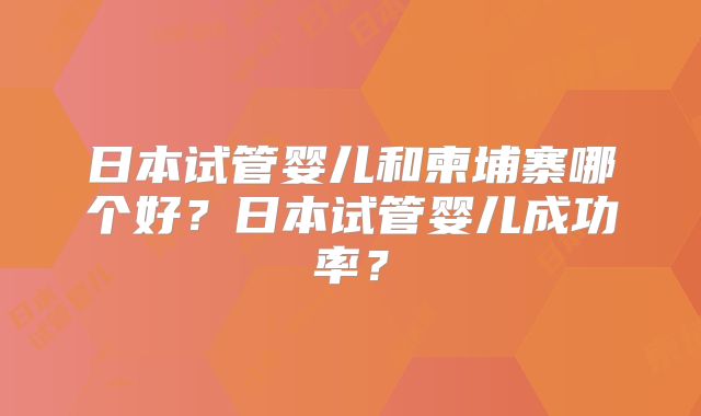 日本试管婴儿和柬埔寨哪个好？日本试管婴儿成功率？