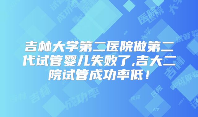 吉林大学第二医院做第二代试管婴儿失败了,吉大二院试管成功率低!